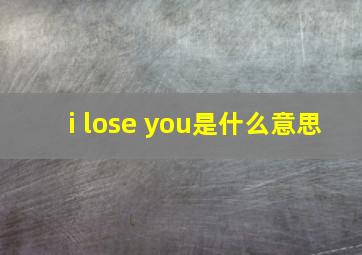 i lose you是什么意思